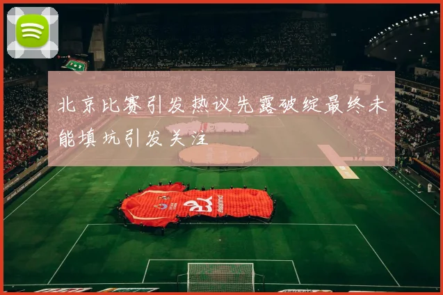 北京比赛引发热议先露破绽最终未能填坑引发关注
