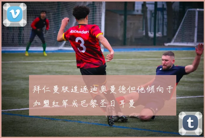 拜仁曼联追逐迪奥曼德但他倾向于加盟红军或巴黎圣日耳曼