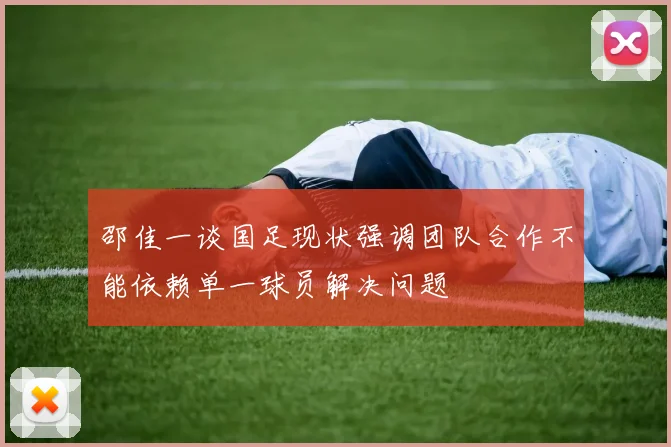 邵佳一谈国足现状强调团队合作不能依赖单一球员解决问题