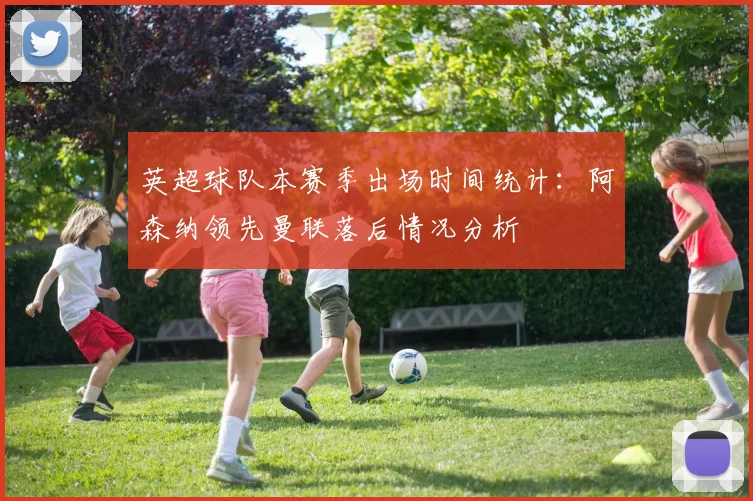英超球队本赛季出场时间统计：阿森纳领先曼联落后情况分析