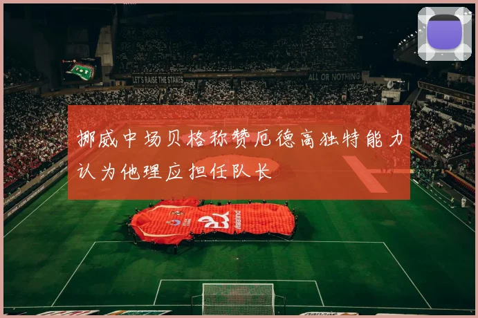 挪威中场贝格称赞厄德高独特能力认为他理应担任队长