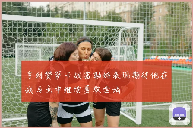 亨利赞萨卡战富勒姆表现期待他在战马竞中继续勇敢尝试