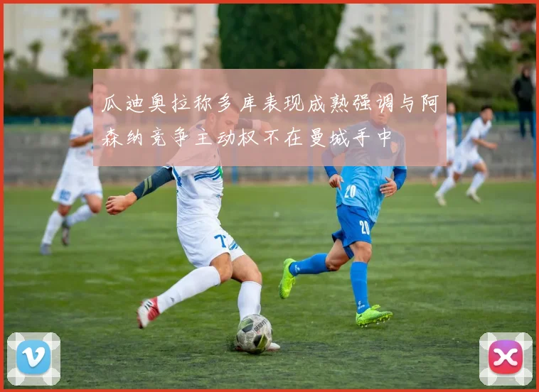 瓜迪奥拉称多库表现成熟强调与阿森纳竞争主动权不在曼城手中